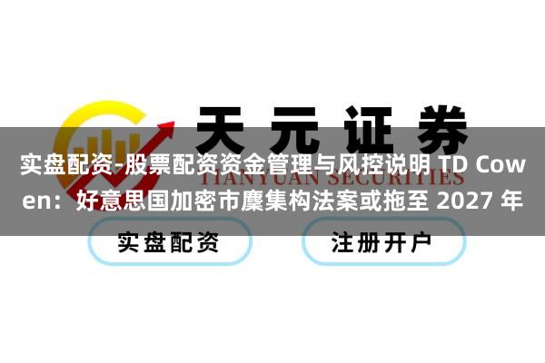 实盘配资-股票配资资金管理与风控说明 TD Cowen：好意思国加密市麇集构法案或拖至 2027 年