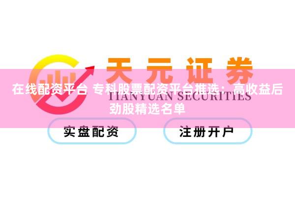 在线配资平台 专科股票配资平台推选：高收益后劲股精选名单