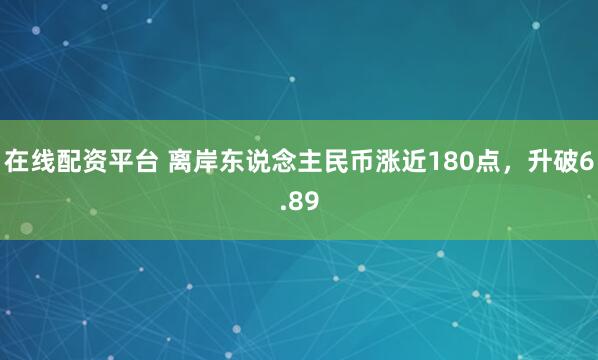 在线配资平台 离岸东说念主民币涨近180点，升破6.89