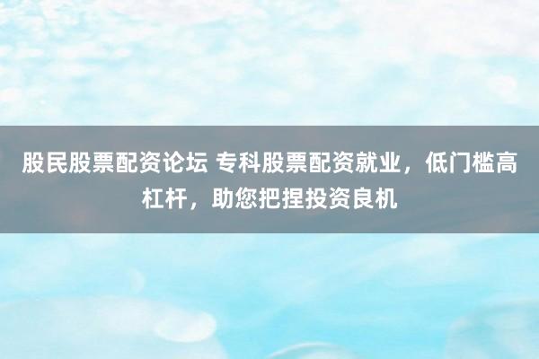 股民股票配资论坛 专科股票配资就业，低门槛高杠杆，助您把捏投资良机