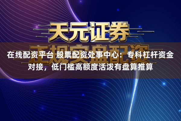 在线配资平台 股票配资处事中心：专科杠杆资金对接，低门槛高额度活泼有盘算推算