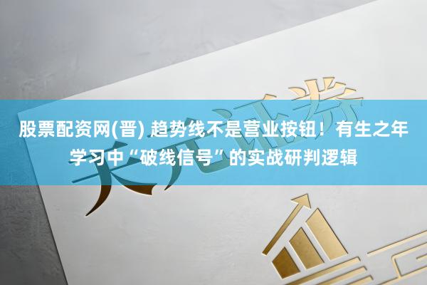 股票配资网(晋) 趋势线不是营业按钮！有生之年学习中“破线信号”的实战研判逻辑