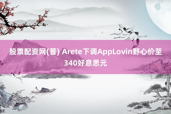 股票配资网(晋) Arete下调AppLovin野心价至340好意思元