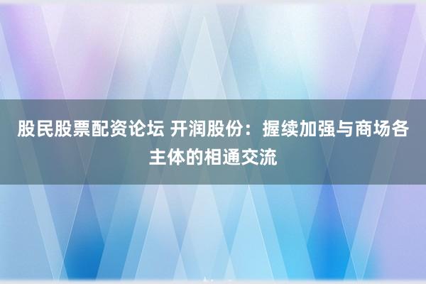 股民股票配资论坛 开润股份：握续加强与商场各主体的相通交流