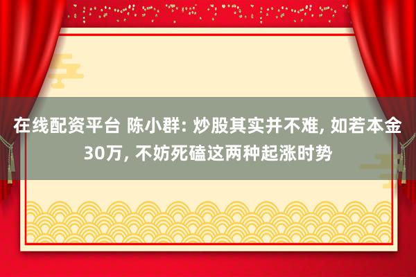 在线配资平台 陈小群: 炒股其实并不难, 如若本金30万, 不妨死磕这两种起涨时势