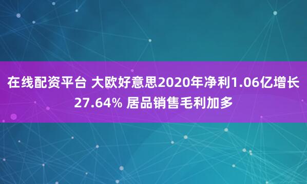 在线配资平台 大欧好意思2020年净利1.06亿增长27.64% 居品销售毛利加多