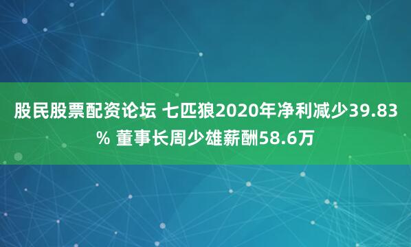 股民股票配资论坛 七匹狼2020年净利减少39.83% 董事长周少雄薪酬58.6万