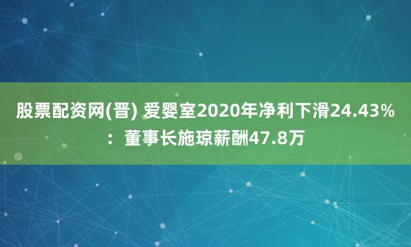 股票配资网(晋) 爱婴室2020年净利下滑24.43%：董事长施琼薪酬47.8万