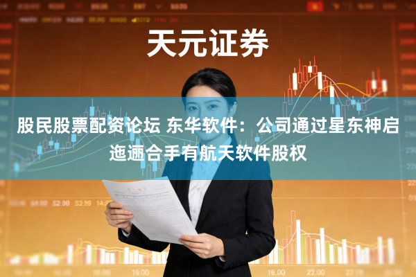 股民股票配资论坛 东华软件：公司通过星东神启迤逦合手有航天软件股权