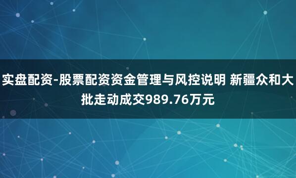 实盘配资-股票配资资金管理与风控说明 新疆众和大批走动成交989.76万元