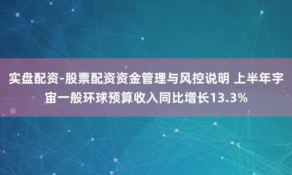 实盘配资-股票配资资金管理与风控说明 上半年宇宙一般环球预算收入同比增长13.3%