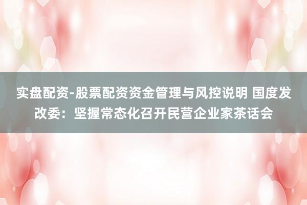 实盘配资-股票配资资金管理与风控说明 国度发改委：坚握常态化召开民营企业家茶话会