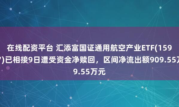 在线配资平台 汇添富国证通用航空产业ETF(159257)已相接9日遭受资金净赎回，区间净流出额909.55万元