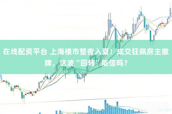 在线配资平台 上海楼市整夜入夏！成交狂飙房主撤牌，这波“回转”能信吗？