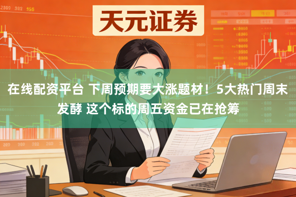 在线配资平台 下周预期要大涨题材!5大热门周末发酵 这个标的周五资金已在抢筹