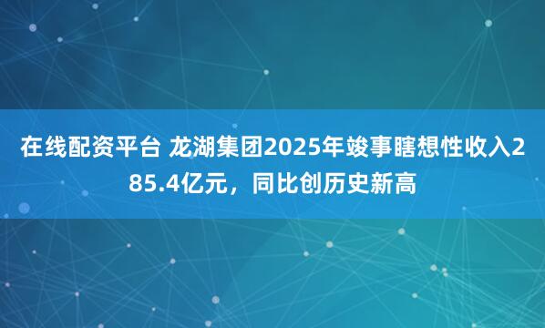 在线配资平台 龙湖集团2025年竣事瞎想性收入285.4亿元，同比创历史新高