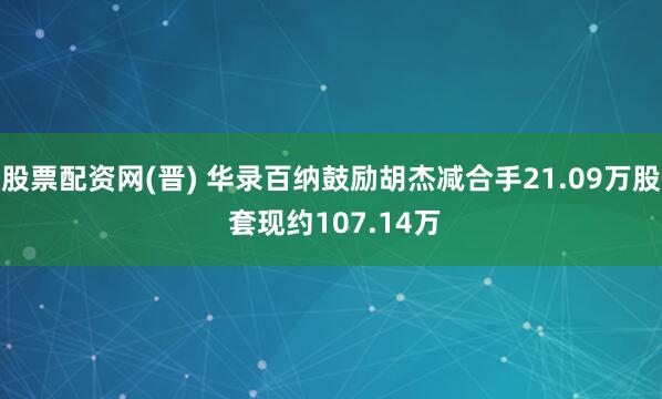 股票配资网(晋) 华录百纳鼓励胡杰减合手21.09万股 套现约107.14万
