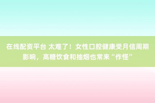 在线配资平台 太难了！女性口腔健康受月信周期影响，高糖饮食和抽烟也常来“作怪”