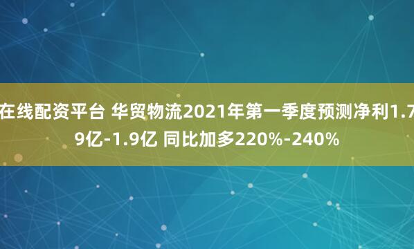 在线配资平台 华贸物流2021年第一季度预测净利1.79亿-1.9亿 同比加多220%-240%