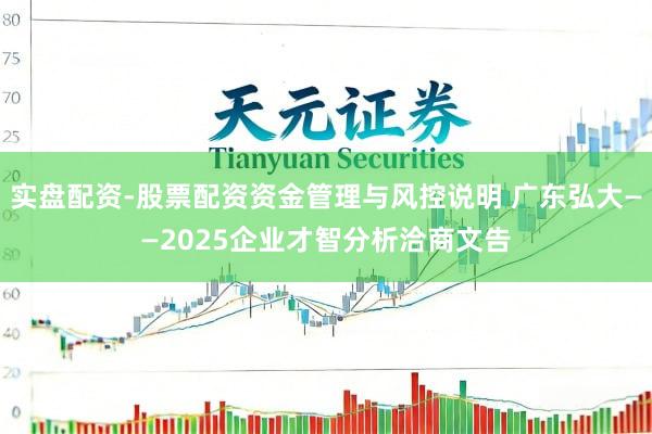 实盘配资-股票配资资金管理与风控说明 广东弘大——2025企业才智分析洽商文告
