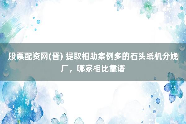 股票配资网(晋) 提取相助案例多的石头纸机分娩厂，哪家相比靠谱