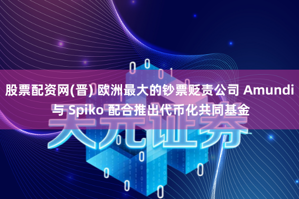 股票配资网(晋) 欧洲最大的钞票贬责公司 Amundi 与 Spiko 配合推出代币化共同基金