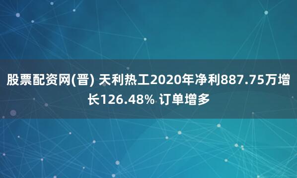 股票配资网(晋) 天利热工2020年净利887.75万增长126.48% 订单增多