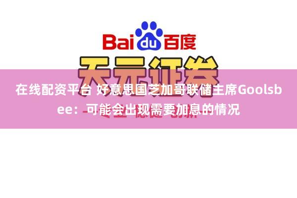 在线配资平台 好意思国芝加哥联储主席Goolsbee：可能会出现需要加息的情况