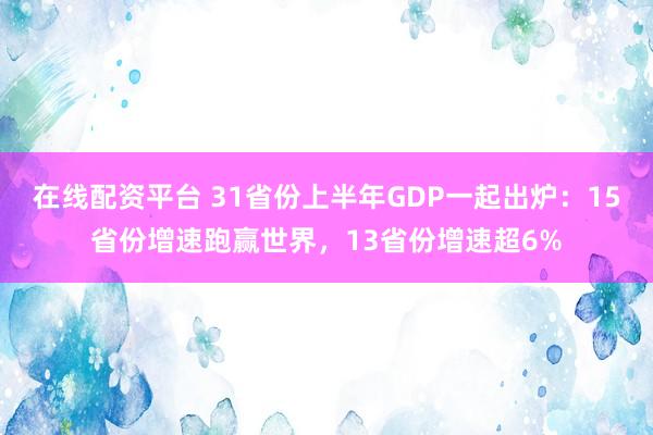 在线配资平台 31省份上半年GDP一起出炉：15省份增速跑赢世界，13省份增速超6%