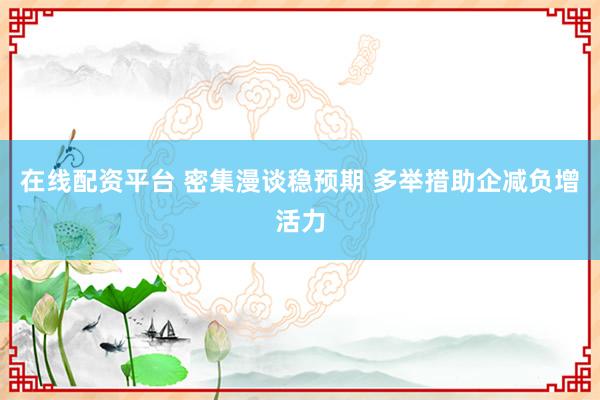 在线配资平台 密集漫谈稳预期 多举措助企减负增活力