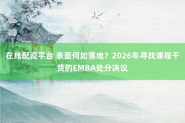 在线配资平台 表面何如落地？2026年寻找课程干货的EMBA处分决议