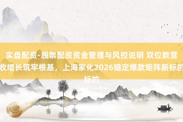 实盘配资-股票配资资金管理与风控说明 双位数营收增长筑牢根基，上海家化2026锚定爆款矩阵新标的