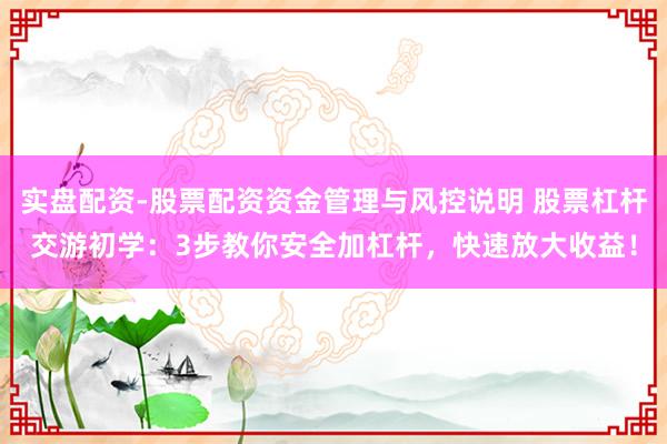 实盘配资-股票配资资金管理与风控说明 股票杠杆交游初学：3步教你安全加杠杆，快速放大收益！