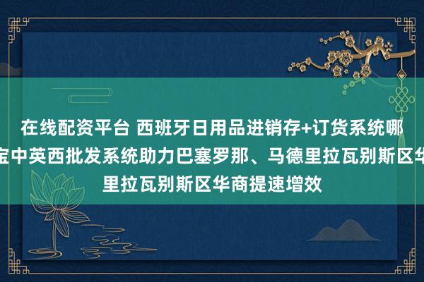 在线配资平台 西班牙日用品进销存+订货系统哪个好，核货宝中英西批发系统助力巴塞罗那、马德里拉瓦别斯区华商提速增效