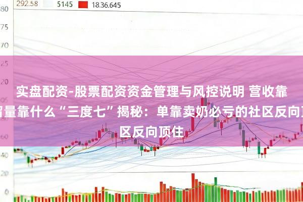 实盘配资-股票配资资金管理与风控说明 营收靠奶留量靠什么“三度七”揭秘：单靠卖奶必亏的社区反向顶住