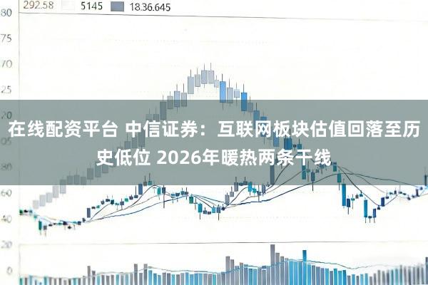 在线配资平台 中信证券：互联网板块估值回落至历史低位 2026年暖热两条干线