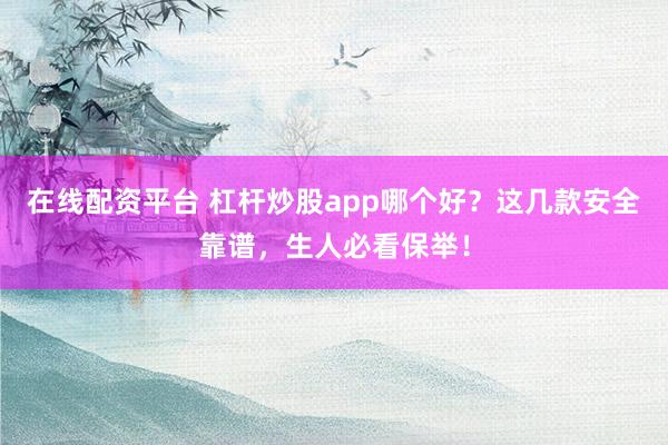 在线配资平台 杠杆炒股app哪个好？这几款安全靠谱，生人必看保举！