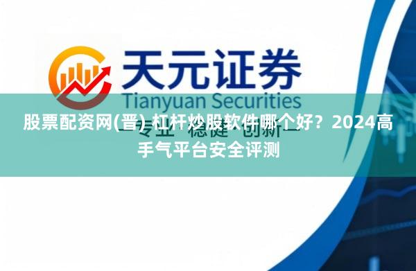 股票配资网(晋) 杠杆炒股软件哪个好？2024高手气平台安全评测