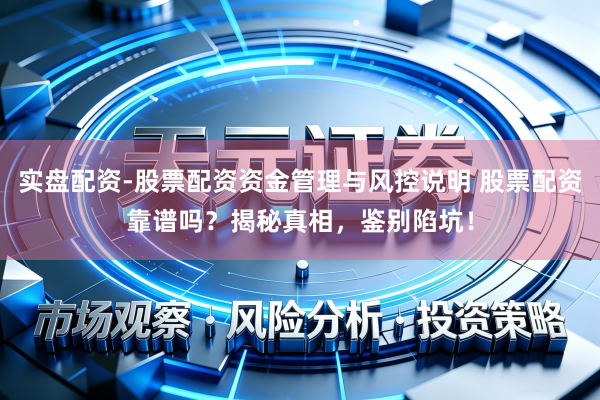 实盘配资-股票配资资金管理与风控说明 股票配资靠谱吗？揭秘真相，鉴别陷坑！