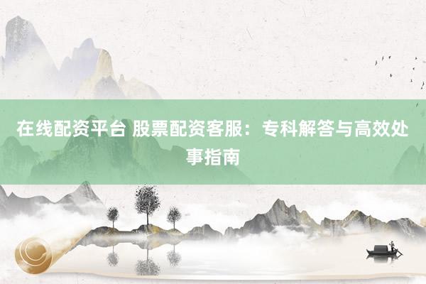 在线配资平台 股票配资客服:专科解答与高效处事指南