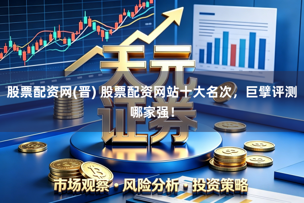 股票配资网(晋) 股票配资网站十大名次，巨擘评测哪家强！