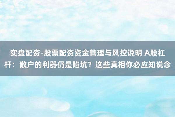 实盘配资-股票配资资金管理与风控说明 A股杠杆：散户的利器仍是陷坑？这些真相你必应知说念