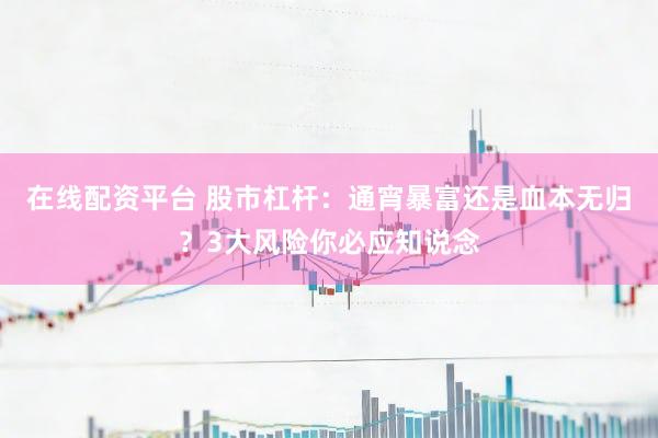 在线配资平台 股市杠杆：通宵暴富还是血本无归？3大风险你必应知说念