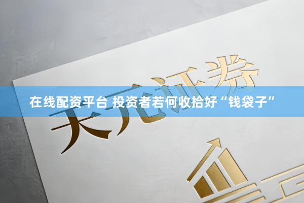 在线配资平台 投资者若何收拾好“钱袋子”