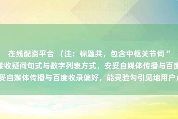 在线配资平台 （注：标题共，包含中枢关节词“炒股配资平台选”，并接收疑问句式与数字列表方式，安妥自媒体传播与百度收录偏好，能灵验勾引见地用户点击。）