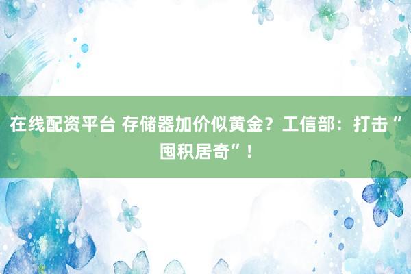 在线配资平台 存储器加价似黄金？工信部：打击“囤积居奇”！
