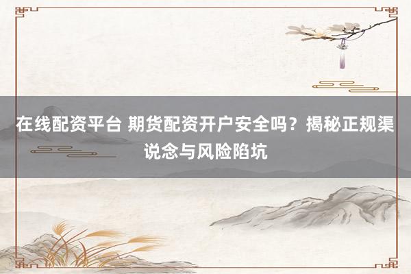 在线配资平台 期货配资开户安全吗？揭秘正规渠说念与风险陷坑