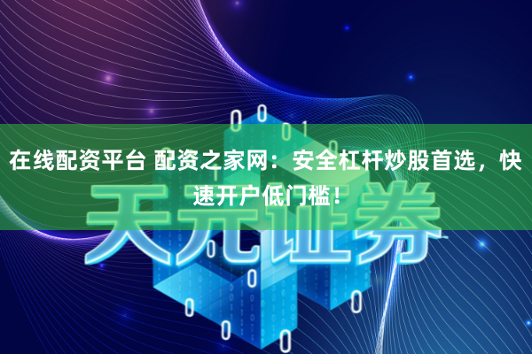 在线配资平台 配资之家网：安全杠杆炒股首选，快速开户低门槛！