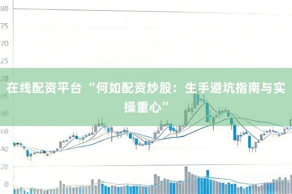 在线配资平台 “何如配资炒股：生手避坑指南与实操重心”