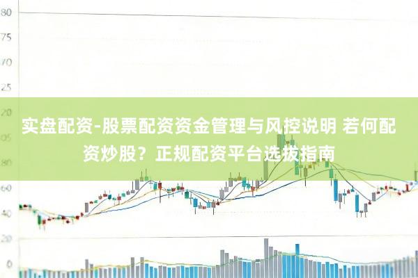 实盘配资-股票配资资金管理与风控说明 若何配资炒股？正规配资平台选拔指南